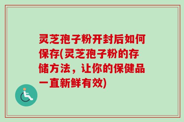 灵芝孢子粉开封后如何保存(灵芝孢子粉的存储方法,让你的保健品一直新鲜有效) 灵芝孢子粉开封后如何保存(灵芝孢子粉的存储方法,让你的保健品一直新鲜有效)