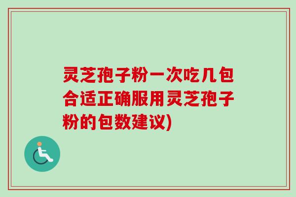 灵芝孢子粉一次吃几包合适正确服用灵芝孢子粉的包数建议)