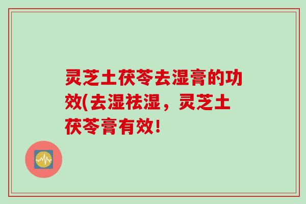 灵芝土茯苓去湿膏的功效(去湿祛湿，灵芝土茯苓膏有效！