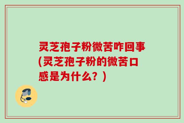 灵芝孢子粉微苦咋回事(灵芝孢子粉的微苦口感是为什么?) 灵芝孢子粉微苦咋回事(灵芝孢子粉的微苦口感是为什么?)