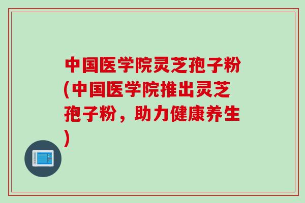 中国医学院灵芝孢子粉(中国医学院推出灵芝孢子粉，助力健康养生)