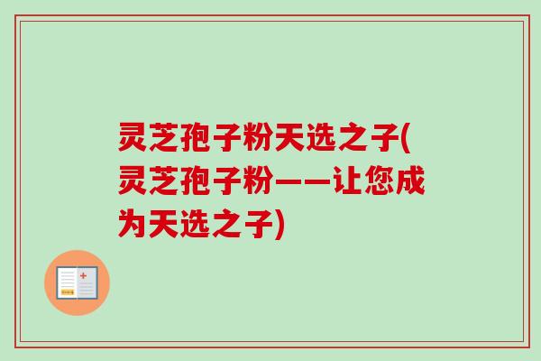灵芝孢子粉天选之子(灵芝孢子粉——让您成为天选之子)