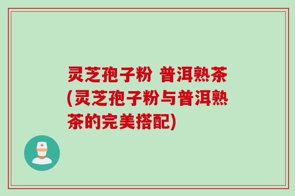 灵芝孢子粉 普洱熟茶(灵芝孢子粉与普洱熟茶的完美搭配)