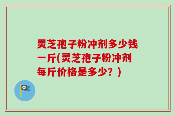 灵芝孢子粉冲剂多少钱一斤(灵芝孢子粉冲剂每斤价格是多少？)