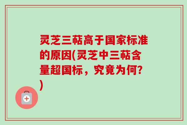 灵芝三萜高于国家标准的原因(灵芝中三萜含量超国标,究竟为何?) 灵芝三萜高于国家标准的原因(灵芝中三萜含量超国标,究竟为何?)