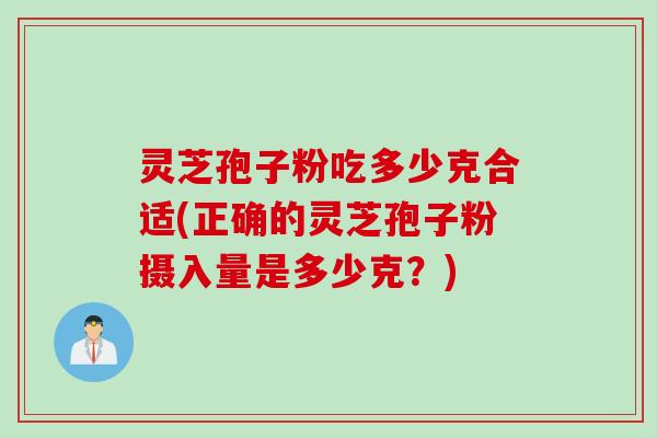 灵芝孢子粉吃多少克合适(正确的灵芝孢子粉摄入量是多少克？)