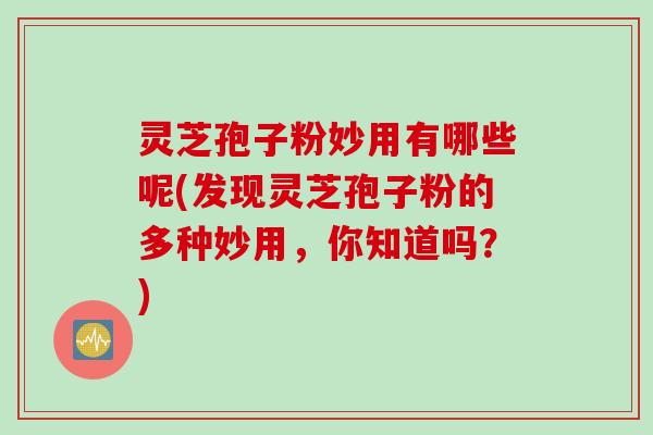 灵芝孢子粉妙用有哪些呢(发现灵芝孢子粉的多种妙用，你知道吗？)