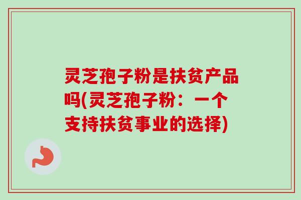 灵芝孢子粉是扶贫产品吗(灵芝孢子粉:一个支持扶贫事业的选择) 灵芝孢子粉是扶贫产品吗(灵芝孢子粉:一个支持扶贫事业的选择)