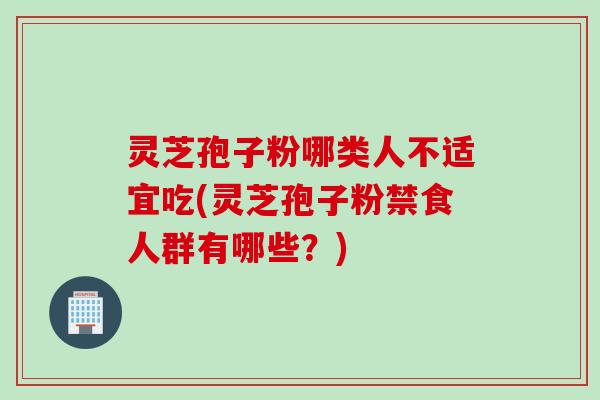 灵芝孢子粉哪类人不适宜吃(灵芝孢子粉禁食人群有哪些?) 灵芝孢子粉哪类人不适宜吃(灵芝孢子粉禁食人群有哪些?)