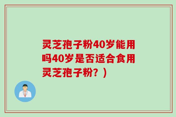灵芝孢子粉40岁能用吗40岁是否适合食用灵芝孢子粉？)