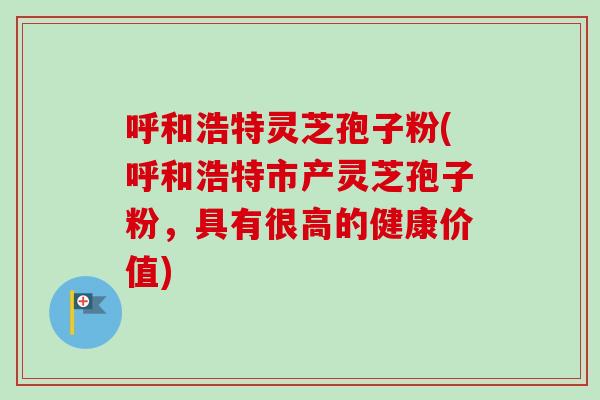 呼和浩特灵芝孢子粉(呼和浩特市产灵芝孢子粉，具有很高的健康价值)