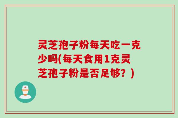 灵芝孢子粉每天吃一克少吗(每天食用1克灵芝孢子粉是否足够？)
