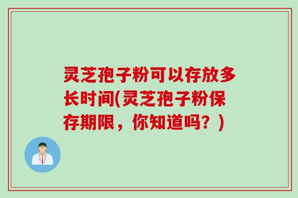 灵芝孢子粉可以存放多长时间(灵芝孢子粉保存期限，你知道吗？)
