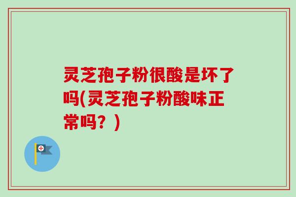 灵芝孢子粉很酸是坏了吗(灵芝孢子粉酸味正常吗？)