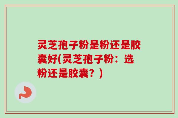灵芝孢子粉是粉还是胶囊好(灵芝孢子粉：选粉还是胶囊？)