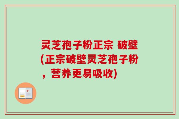 灵芝孢子粉正宗 破壁(正宗破壁灵芝孢子粉，营养更易吸收)