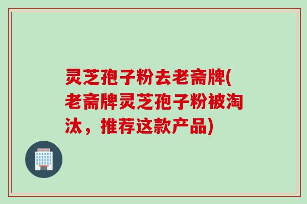 灵芝孢子粉去老斋牌(老斋牌灵芝孢子粉被淘汰，推荐这款产品)