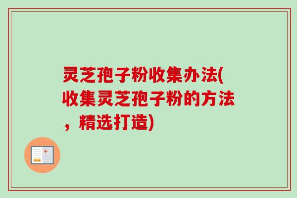灵芝孢子粉收集办法(收集灵芝孢子粉的方法，精选打造)