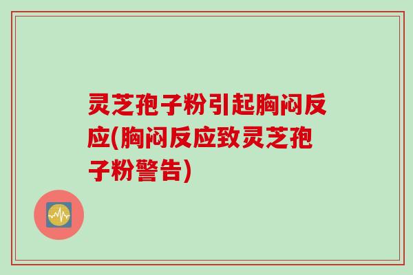 灵芝孢子粉引起胸闷反应(胸闷反应致灵芝孢子粉警告)