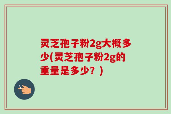 灵芝孢子粉2g大概多少(灵芝孢子粉2g的重量是多少？)
