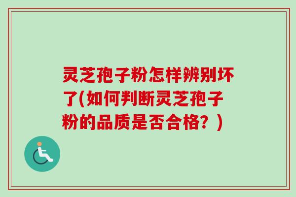 灵芝孢子粉怎样辨别坏了(如何判断灵芝孢子粉的品质是否合格?) 灵芝孢子粉怎样辨别坏了(如何判断灵芝孢子粉的品质是否合格?)