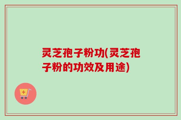 灵芝孢子粉功(灵芝孢子粉的功效及用途)