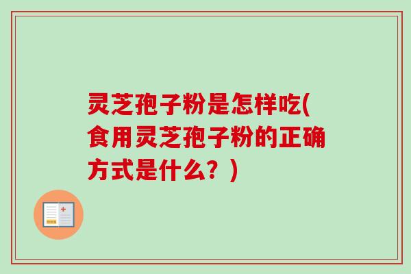 灵芝孢子粉是怎样吃(食用灵芝孢子粉的正确方式是什么?) 灵芝孢子粉是怎样吃(食用灵芝孢子粉的正确方式是什么?)