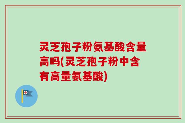 灵芝孢子粉氨基酸含量高吗(灵芝孢子粉中含有高量氨基酸)