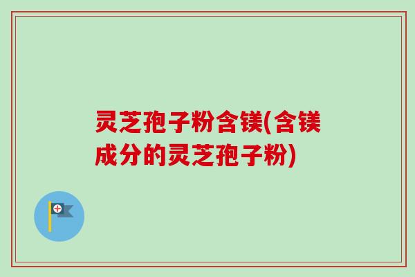 灵芝孢子粉含镁(含镁成分的灵芝孢子粉)