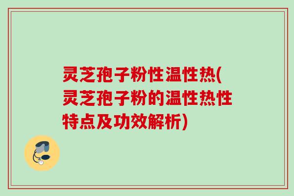 灵芝孢子粉性温性热(灵芝孢子粉的温性热性特点及功效解析)