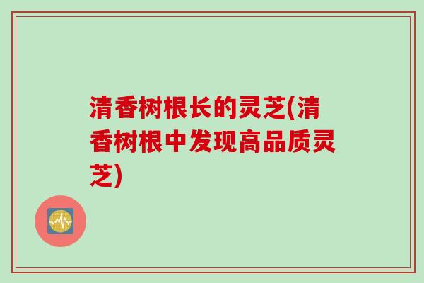 清香树根长的灵芝(清香树根中发现高品质灵芝)