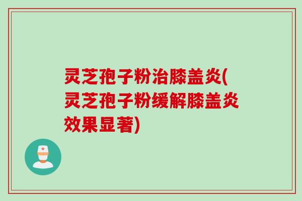 灵芝孢子粉治膝盖炎(灵芝孢子粉缓解膝盖炎效果显著)