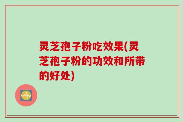 灵芝孢子粉吃效果(灵芝孢子粉的功效和所带的好处)