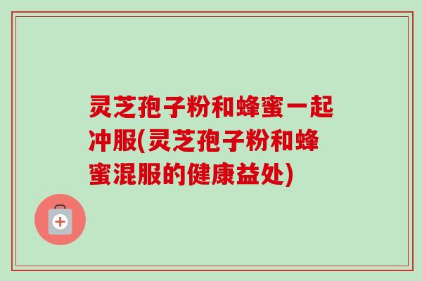 灵芝孢子粉和蜂蜜一起冲服(灵芝孢子粉和蜂蜜混服的健康益处) 灵芝孢子粉和蜂蜜一起冲服(灵芝孢子粉和蜂蜜混服的健康益处)