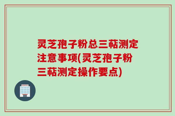 灵芝孢子粉总三萜测定注意事项(灵芝孢子粉三萜测定操作要点)