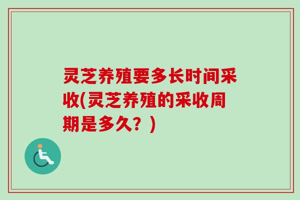灵芝养殖要多长时间采收(灵芝养殖的采收周期是多久？)