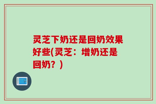 灵芝下奶还是回奶效果好些(灵芝：增奶还是回奶？)