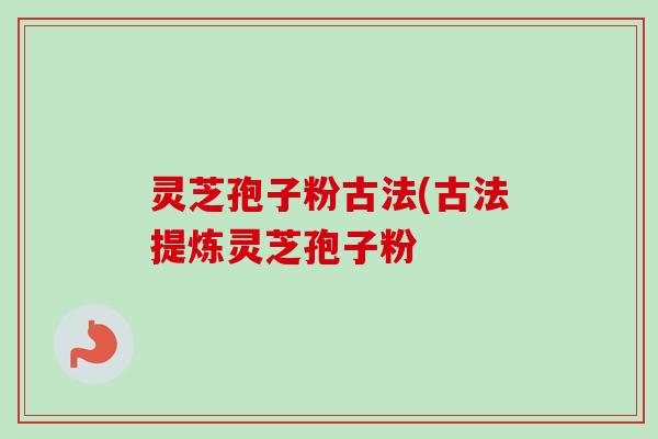 灵芝孢子粉古法(古法提炼灵芝孢子粉