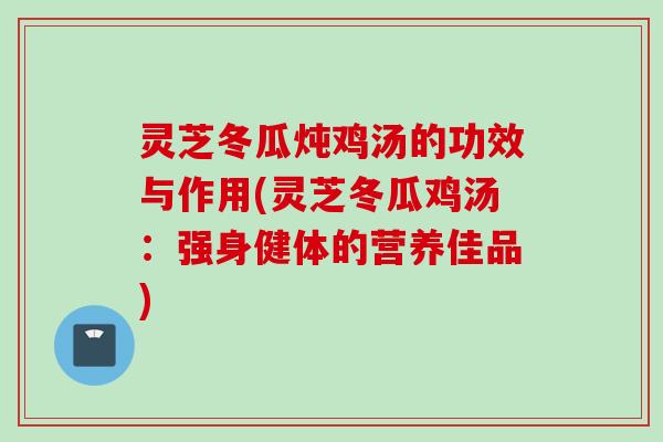 灵芝冬瓜炖鸡汤的功效与作用(灵芝冬瓜鸡汤：强身健体的营养佳品)