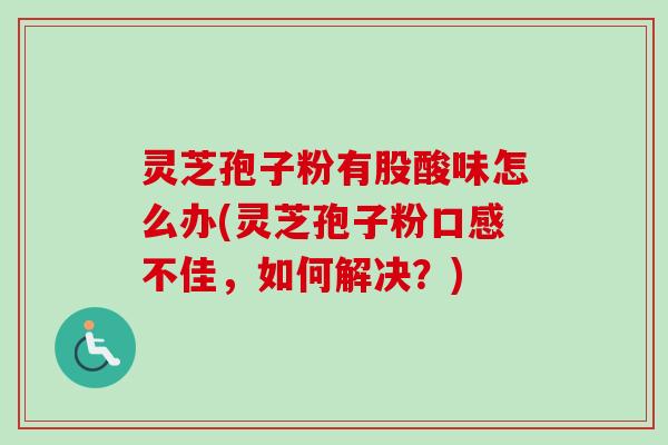 灵芝孢子粉有股酸味怎么办(灵芝孢子粉口感不佳，如何解决？)