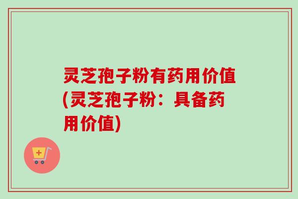 灵芝孢子粉有药用价值(灵芝孢子粉：具备药用价值)