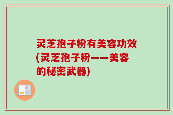 灵芝孢子粉有美容功效(灵芝孢子粉——美容的秘密武器)