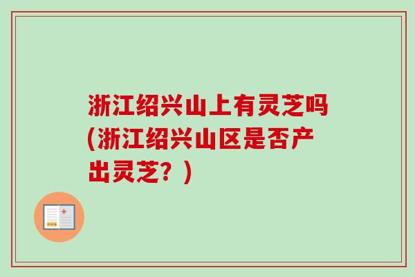 浙江绍兴山上有灵芝吗(浙江绍兴山区是否产出灵芝？)