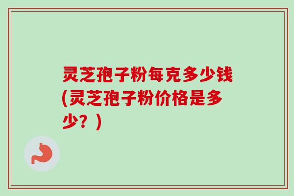 灵芝孢子粉每克多少钱(灵芝孢子粉价格是多少?) 灵芝孢子粉每克多少钱(灵芝孢子粉价格是多少?)