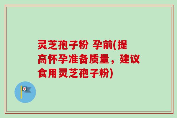 灵芝孢子粉 孕前(提高怀孕准备质量,建议食用灵芝孢子粉) 灵芝孢子粉 孕前(提高怀孕准备质量,建议食用灵芝孢子粉)