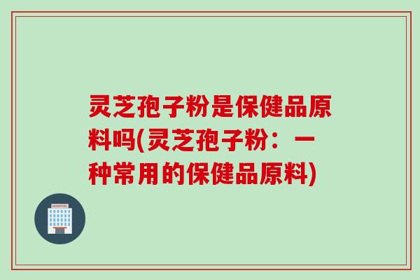 灵芝孢子粉是保健品原料吗(灵芝孢子粉:一种常用的保健品原料) 灵芝孢子粉是保健品原料吗(灵芝孢子粉:一种常用的保健品原料)