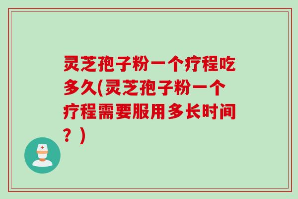 灵芝孢子粉一个疗程吃多久(灵芝孢子粉一个疗程需要服用多长时间？)