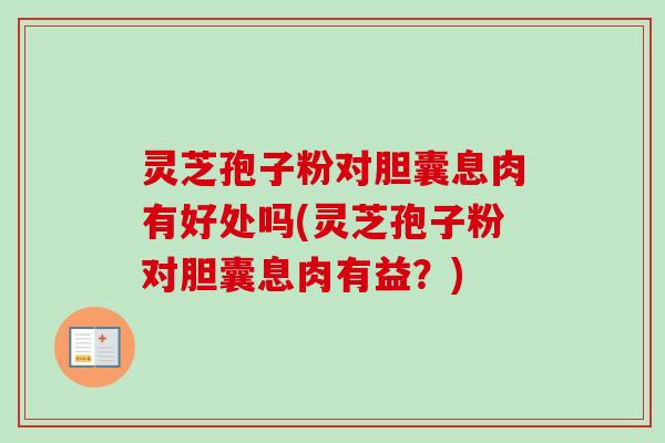 灵芝孢子粉对胆囊息肉有好处吗(灵芝孢子粉对胆囊息肉有益？)