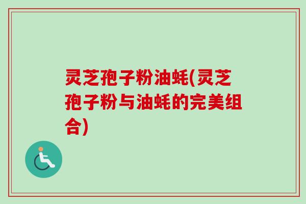 灵芝孢子粉油蚝(灵芝孢子粉与油蚝的完美组合)