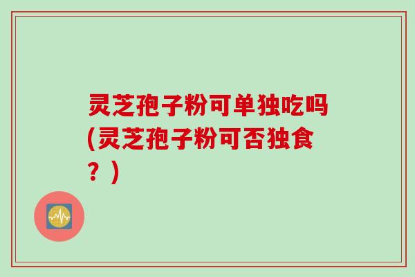 灵芝孢子粉可单独吃吗(灵芝孢子粉可否独食？)